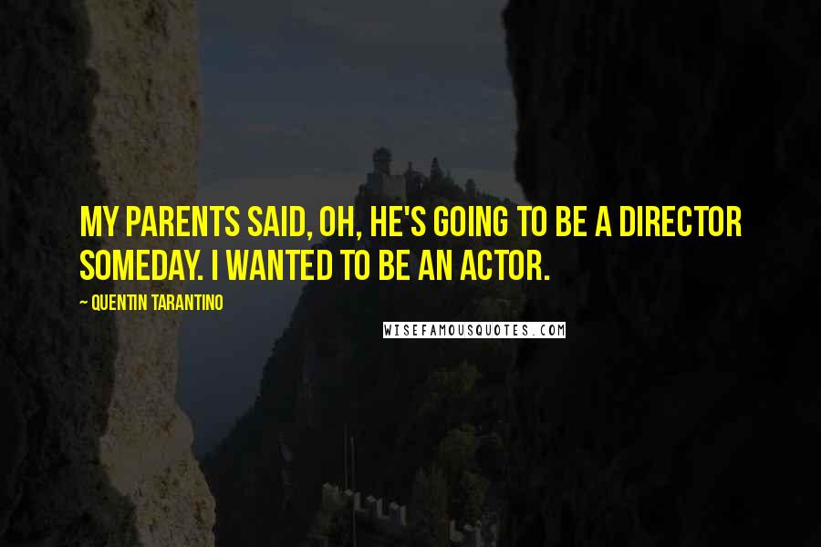Quentin Tarantino Quotes: My parents said, Oh, he's going to be a director someday. I wanted to be an actor.
