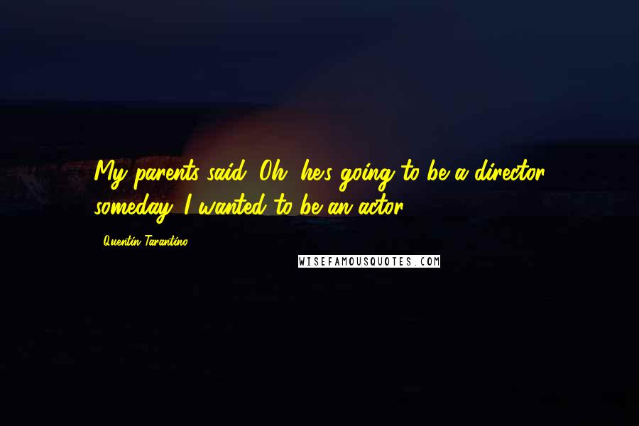 Quentin Tarantino Quotes: My parents said, Oh, he's going to be a director someday. I wanted to be an actor.