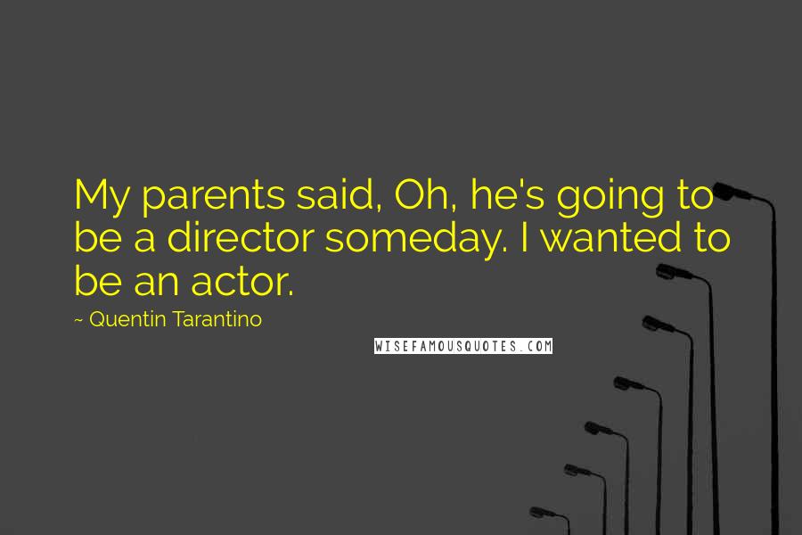 Quentin Tarantino Quotes: My parents said, Oh, he's going to be a director someday. I wanted to be an actor.