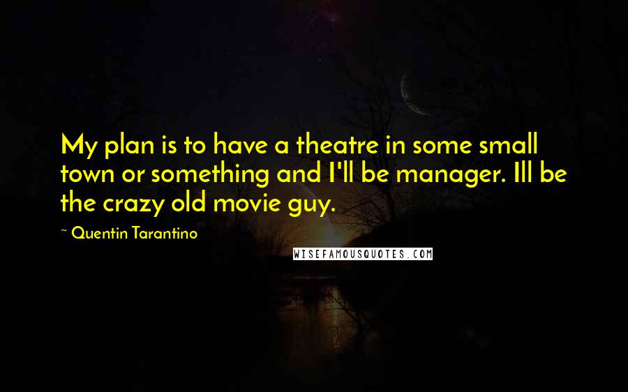 Quentin Tarantino Quotes: My plan is to have a theatre in some small town or something and I'll be manager. Ill be the crazy old movie guy.
