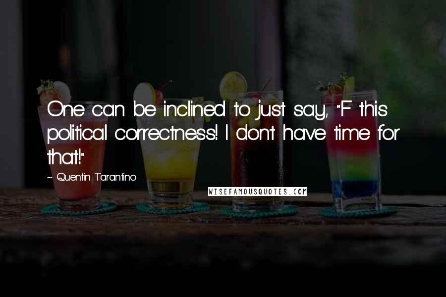 Quentin Tarantino Quotes: One can be inclined to just say, "F this political correctness! I don't have time for that!"