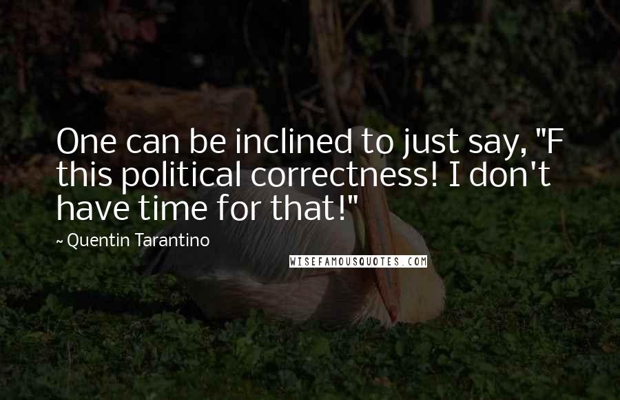 Quentin Tarantino Quotes: One can be inclined to just say, "F this political correctness! I don't have time for that!"