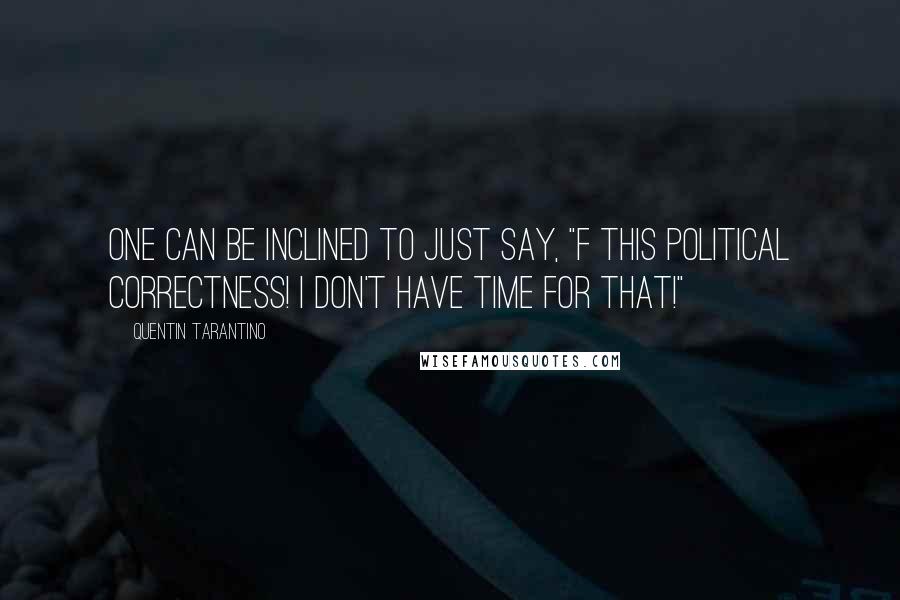 Quentin Tarantino Quotes: One can be inclined to just say, "F this political correctness! I don't have time for that!"