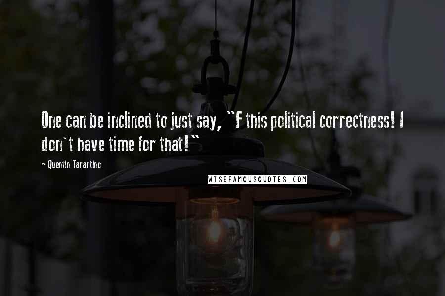Quentin Tarantino Quotes: One can be inclined to just say, "F this political correctness! I don't have time for that!"