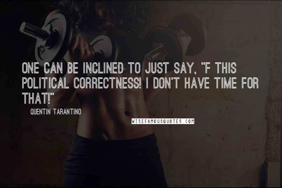 Quentin Tarantino Quotes: One can be inclined to just say, "F this political correctness! I don't have time for that!"