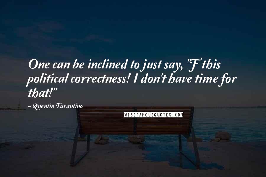 Quentin Tarantino Quotes: One can be inclined to just say, "F this political correctness! I don't have time for that!"