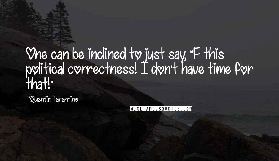 Quentin Tarantino Quotes: One can be inclined to just say, "F this political correctness! I don't have time for that!"