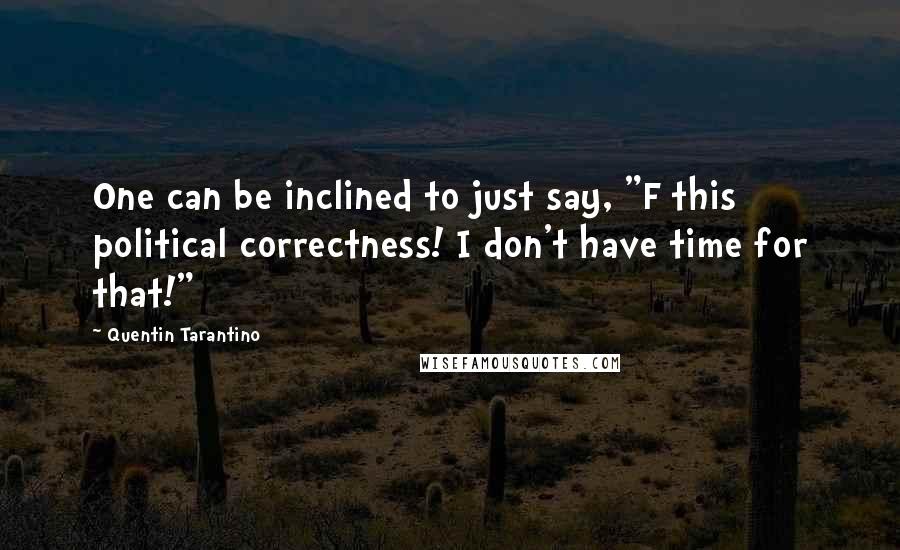 Quentin Tarantino Quotes: One can be inclined to just say, "F this political correctness! I don't have time for that!"