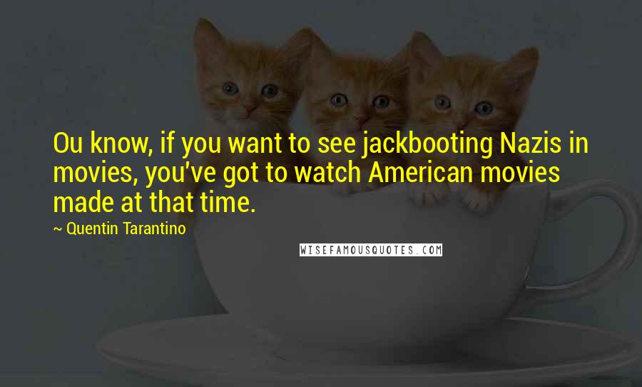 Quentin Tarantino Quotes: Ou know, if you want to see jackbooting Nazis in movies, you've got to watch American movies made at that time.
