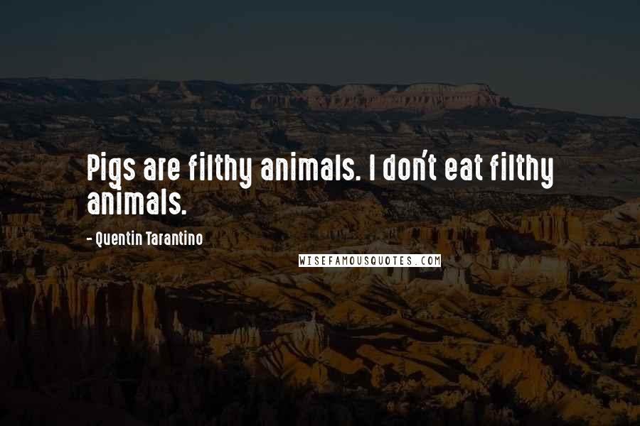 Quentin Tarantino Quotes: Pigs are filthy animals. I don't eat filthy animals.