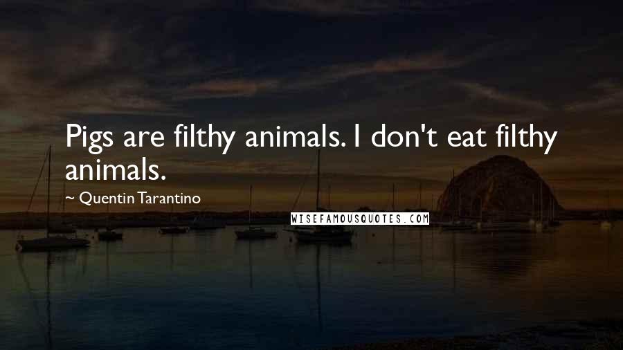 Quentin Tarantino Quotes: Pigs are filthy animals. I don't eat filthy animals.