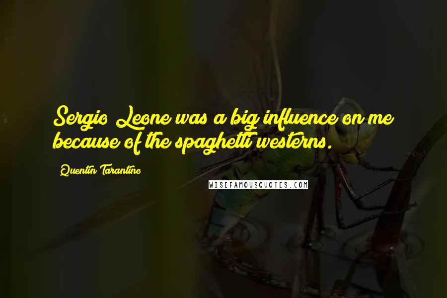 Quentin Tarantino Quotes: Sergio Leone was a big influence on me because of the spaghetti westerns.