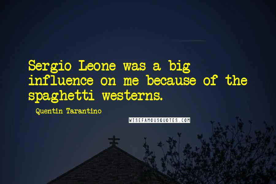 Quentin Tarantino Quotes: Sergio Leone was a big influence on me because of the spaghetti westerns.