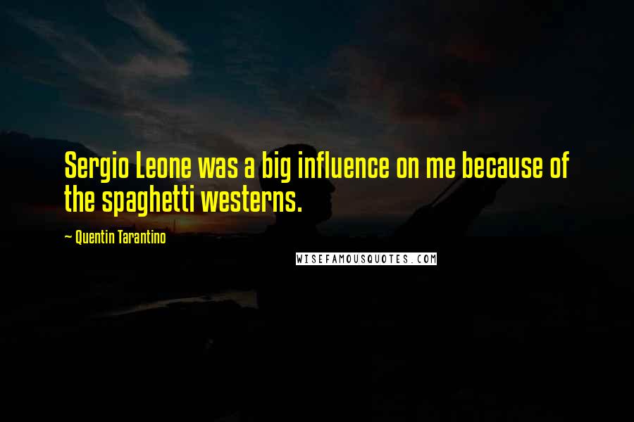 Quentin Tarantino Quotes: Sergio Leone was a big influence on me because of the spaghetti westerns.