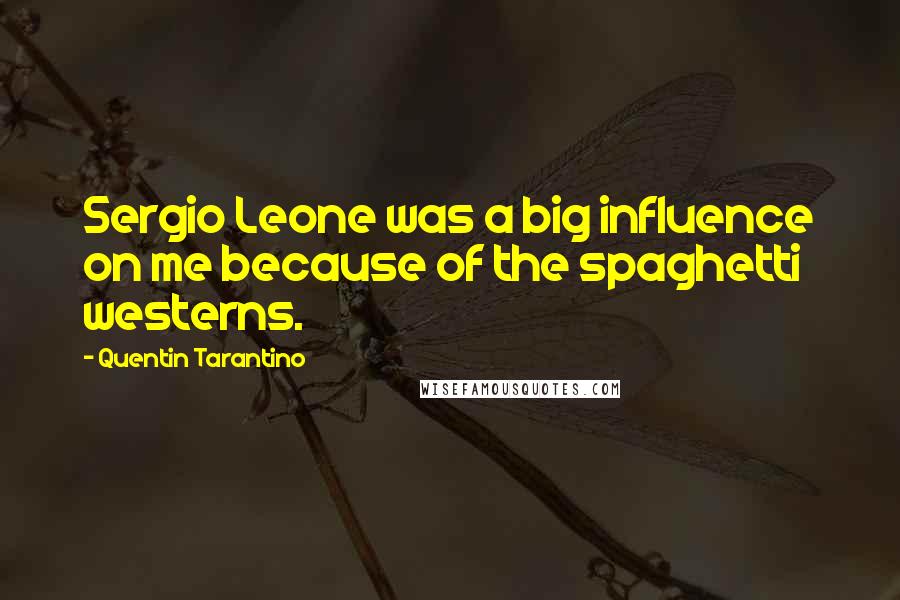 Quentin Tarantino Quotes: Sergio Leone was a big influence on me because of the spaghetti westerns.