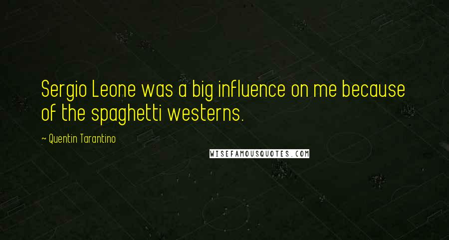 Quentin Tarantino Quotes: Sergio Leone was a big influence on me because of the spaghetti westerns.