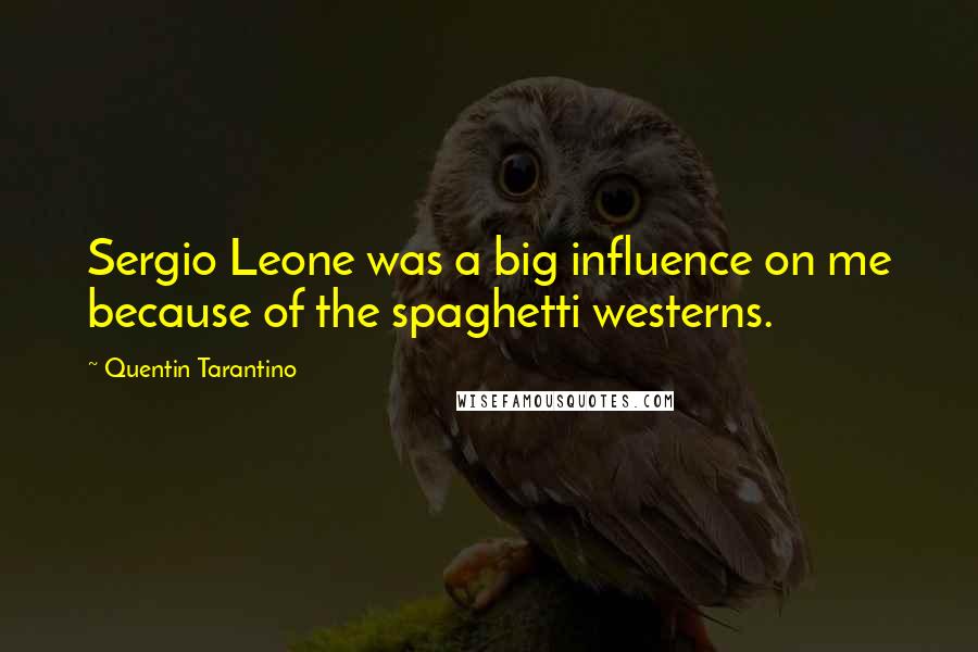 Quentin Tarantino Quotes: Sergio Leone was a big influence on me because of the spaghetti westerns.