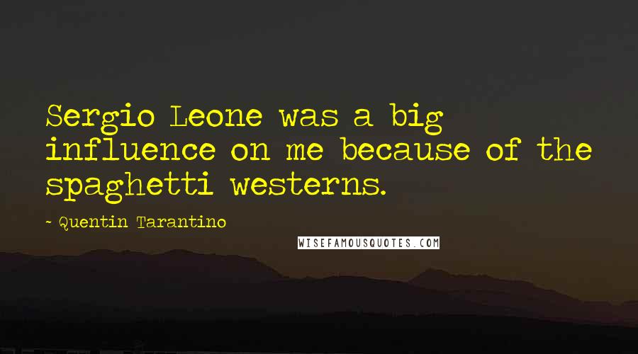 Quentin Tarantino Quotes: Sergio Leone was a big influence on me because of the spaghetti westerns.