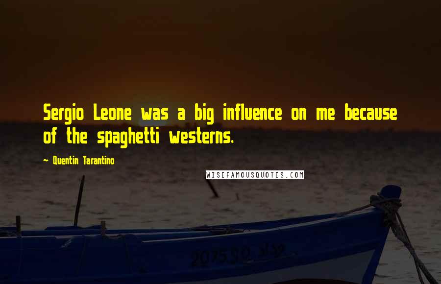 Quentin Tarantino Quotes: Sergio Leone was a big influence on me because of the spaghetti westerns.