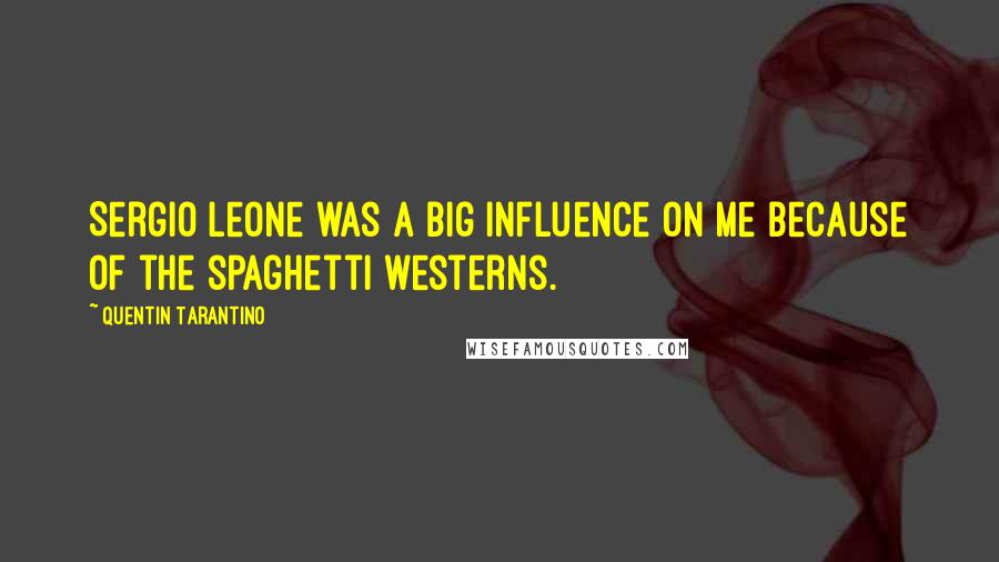 Quentin Tarantino Quotes: Sergio Leone was a big influence on me because of the spaghetti westerns.