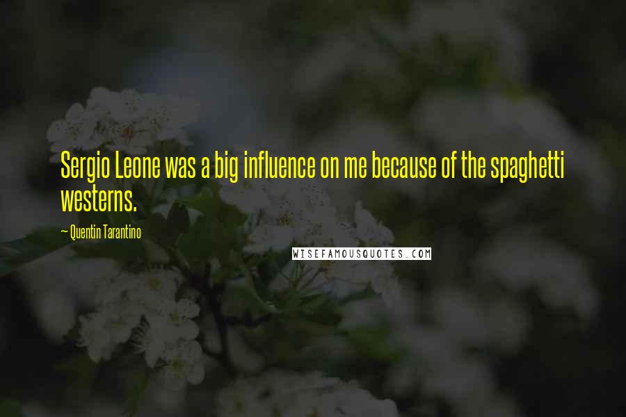 Quentin Tarantino Quotes: Sergio Leone was a big influence on me because of the spaghetti westerns.