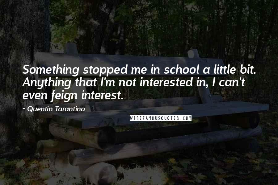 Quentin Tarantino Quotes: Something stopped me in school a little bit. Anything that I'm not interested in, I can't even feign interest.