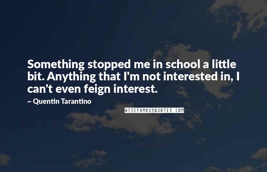 Quentin Tarantino Quotes: Something stopped me in school a little bit. Anything that I'm not interested in, I can't even feign interest.