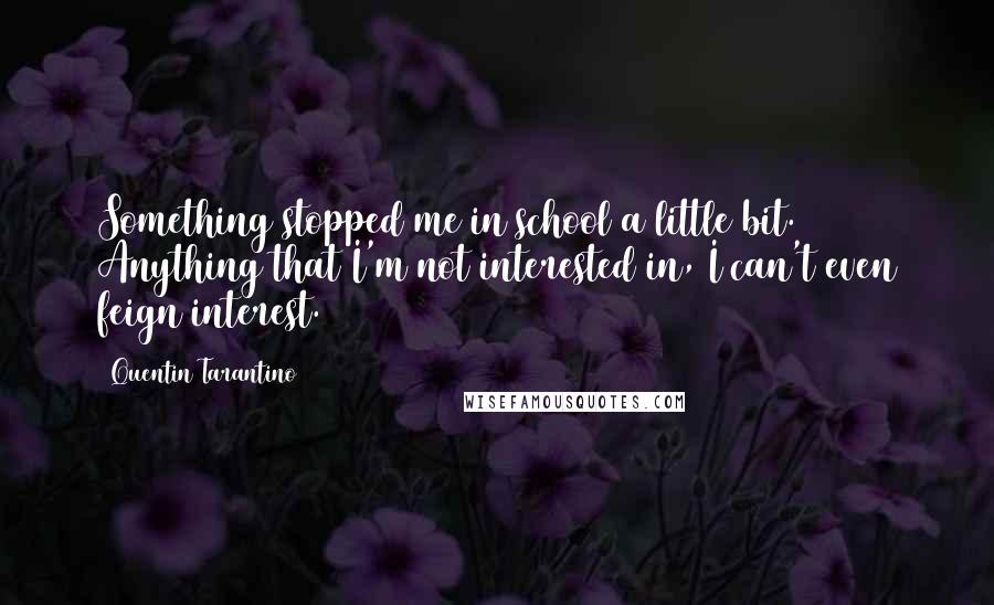 Quentin Tarantino Quotes: Something stopped me in school a little bit. Anything that I'm not interested in, I can't even feign interest.