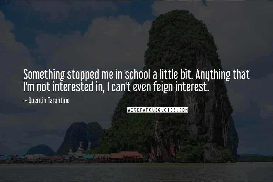 Quentin Tarantino Quotes: Something stopped me in school a little bit. Anything that I'm not interested in, I can't even feign interest.