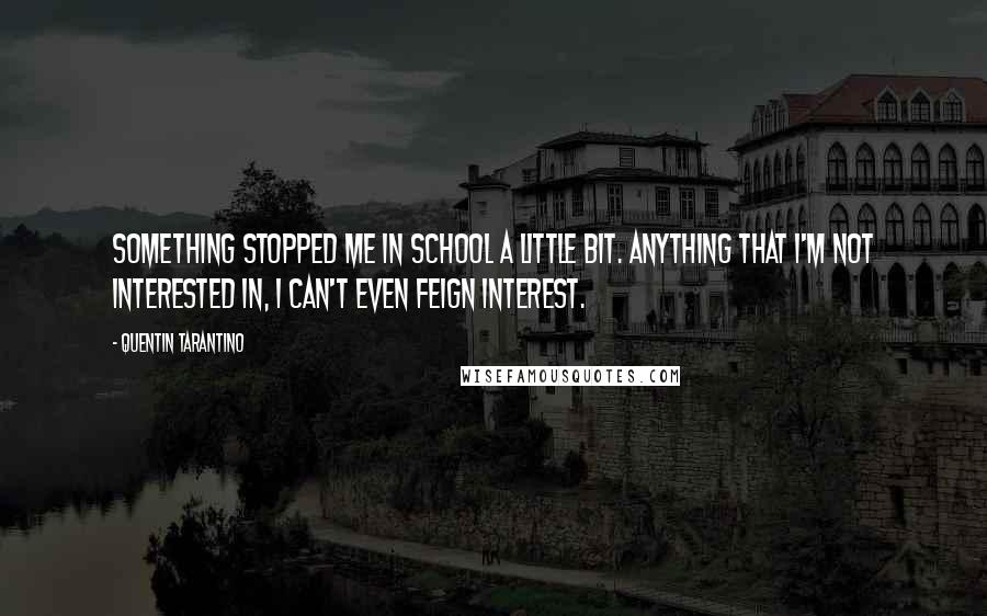 Quentin Tarantino Quotes: Something stopped me in school a little bit. Anything that I'm not interested in, I can't even feign interest.
