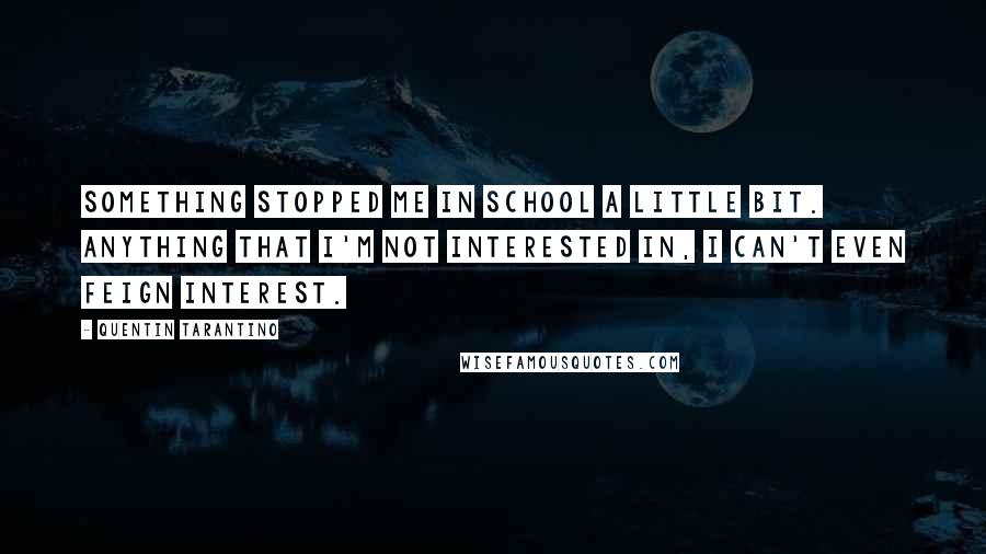 Quentin Tarantino Quotes: Something stopped me in school a little bit. Anything that I'm not interested in, I can't even feign interest.