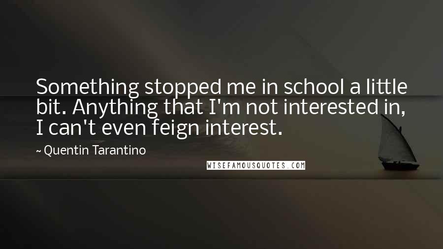 Quentin Tarantino Quotes: Something stopped me in school a little bit. Anything that I'm not interested in, I can't even feign interest.