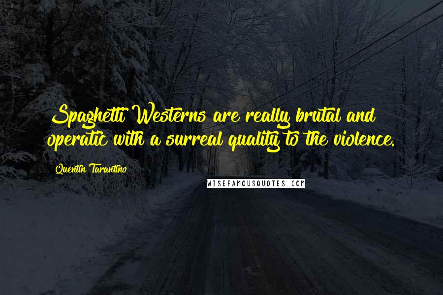 Quentin Tarantino Quotes: Spaghetti Westerns are really brutal and operatic with a surreal quality to the violence.