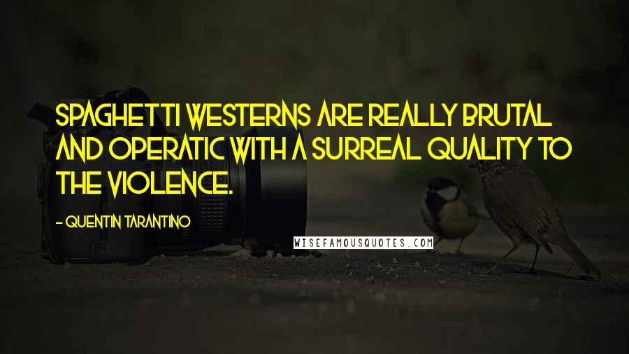 Quentin Tarantino Quotes: Spaghetti Westerns are really brutal and operatic with a surreal quality to the violence.