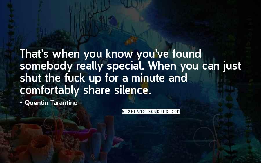 Quentin Tarantino Quotes: That's when you know you've found somebody really special. When you can just shut the fuck up for a minute and comfortably share silence.