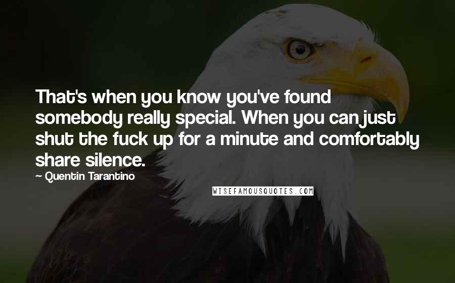Quentin Tarantino Quotes: That's when you know you've found somebody really special. When you can just shut the fuck up for a minute and comfortably share silence.