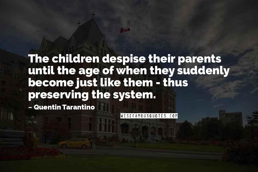 Quentin Tarantino Quotes: The children despise their parents until the age of when they suddenly become just like them - thus preserving the system.