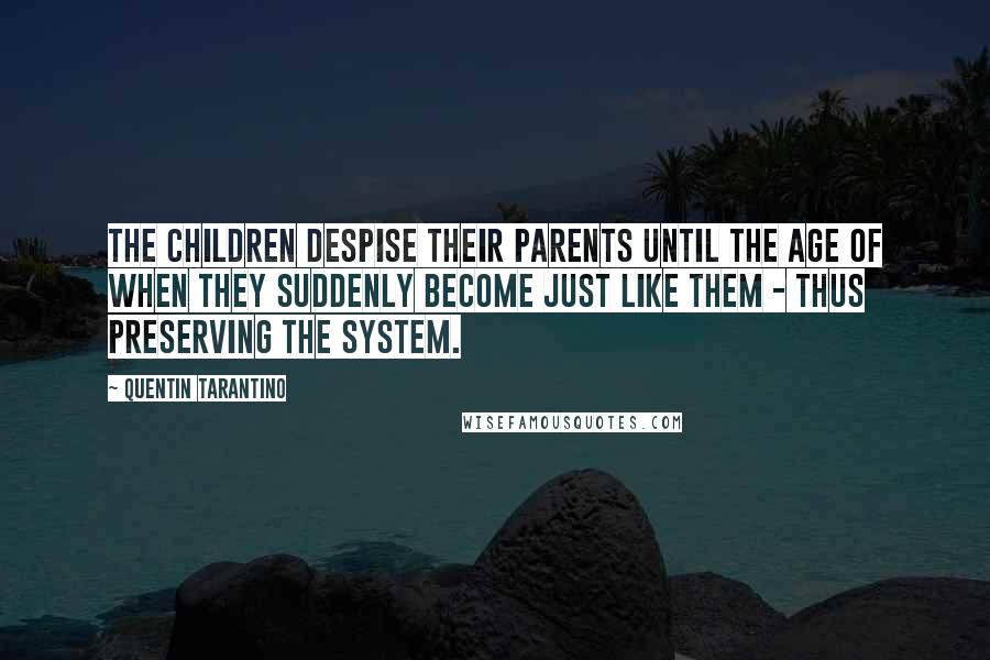 Quentin Tarantino Quotes: The children despise their parents until the age of when they suddenly become just like them - thus preserving the system.