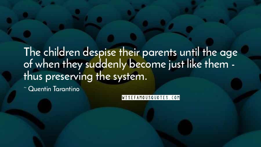 Quentin Tarantino Quotes: The children despise their parents until the age of when they suddenly become just like them - thus preserving the system.