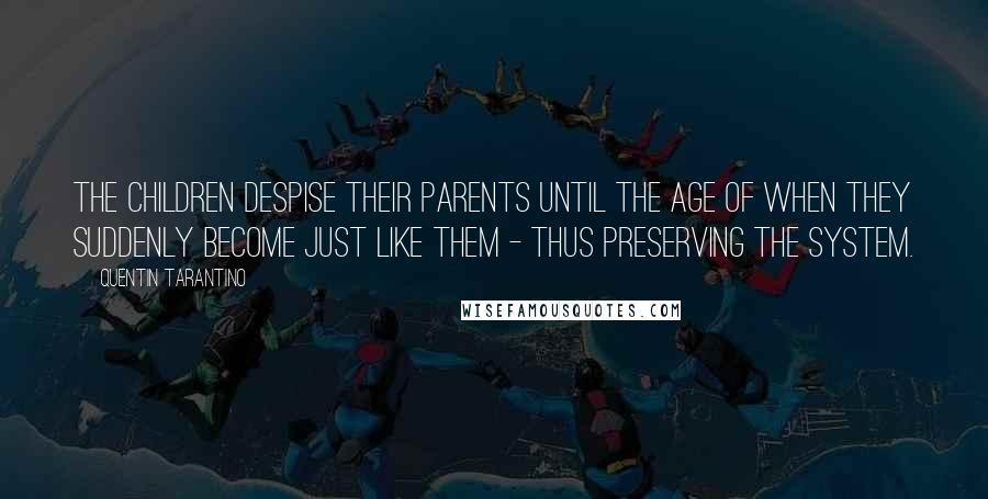 Quentin Tarantino Quotes: The children despise their parents until the age of when they suddenly become just like them - thus preserving the system.