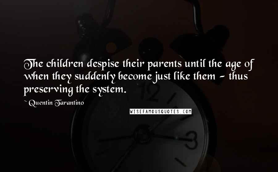 Quentin Tarantino Quotes: The children despise their parents until the age of when they suddenly become just like them - thus preserving the system.