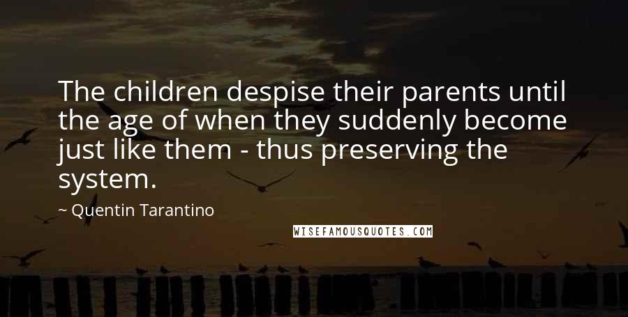Quentin Tarantino Quotes: The children despise their parents until the age of when they suddenly become just like them - thus preserving the system.