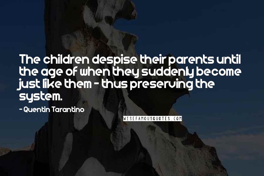 Quentin Tarantino Quotes: The children despise their parents until the age of when they suddenly become just like them - thus preserving the system.