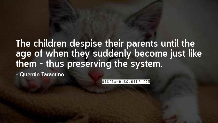 Quentin Tarantino Quotes: The children despise their parents until the age of when they suddenly become just like them - thus preserving the system.