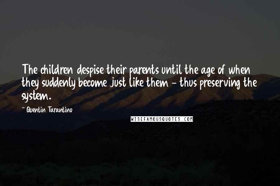 Quentin Tarantino Quotes: The children despise their parents until the age of when they suddenly become just like them - thus preserving the system.