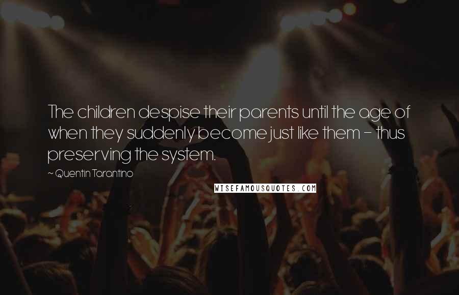 Quentin Tarantino Quotes: The children despise their parents until the age of when they suddenly become just like them - thus preserving the system.