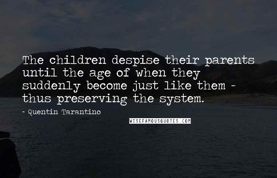 Quentin Tarantino Quotes: The children despise their parents until the age of when they suddenly become just like them - thus preserving the system.
