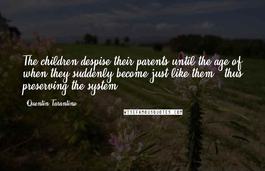 Quentin Tarantino Quotes: The children despise their parents until the age of when they suddenly become just like them - thus preserving the system.