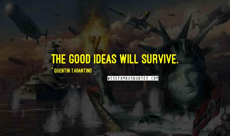Quentin Tarantino Quotes: The good ideas will survive.