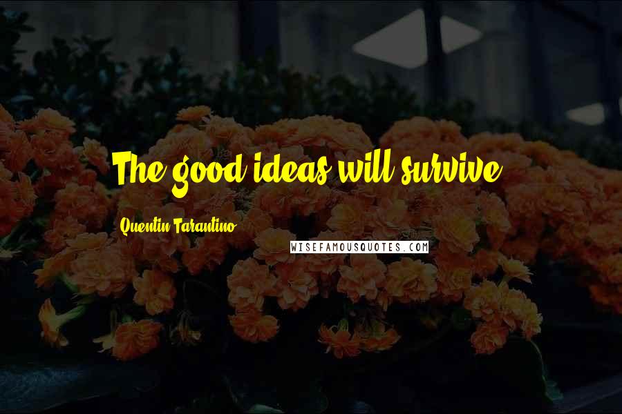 Quentin Tarantino Quotes: The good ideas will survive.